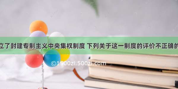 秦统一后确立了封建专制主义中央集权制度 下列关于这一制度的评价不正确的是A.易导致