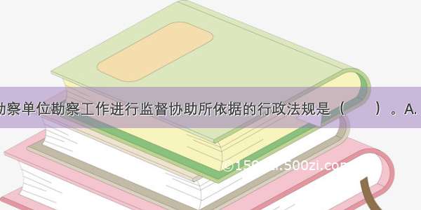 建设单位对勘察单位勘察工作进行监督协助所依据的行政法规是（　　）。A.《建设工程勘