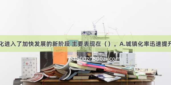 我国城镇化进入了加快发展的新阶段 主要表现在（　　）。A.城镇化率迅速提升B.城市体