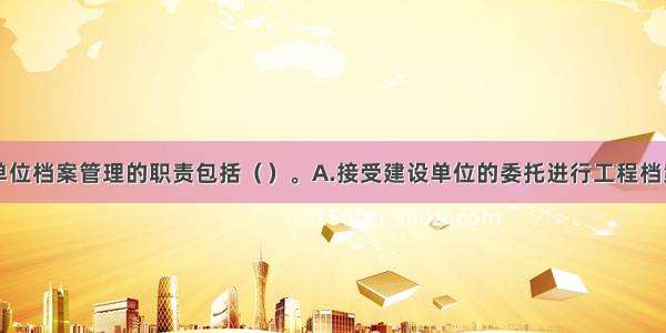 工程施工单位档案管理的职责包括（　　）。A.接受建设单位的委托进行工程档案的组织编