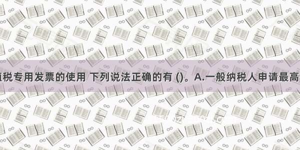 关于增值税专用发票的使用 下列说法正确的有 (　　)。A.一般纳税人申请最高开票限额