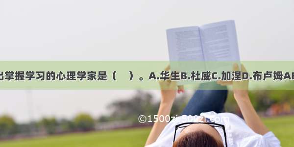 提出掌握学习的心理学家是（　）。A.华生B.杜威C.加涅D.布卢姆ABCD