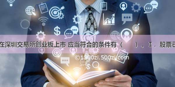 发行人申请在深圳交易所创业板上市 应当符合的条件有（　　）。Ⅰ．股票已公开发行Ⅱ