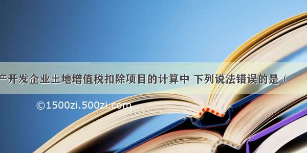 在进行房地产开发企业土地增值税扣除项目的计算中 下列说法错误的是（　　）。A.房地