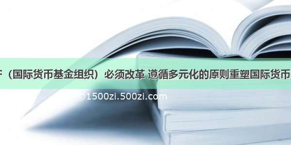 单一主义的IMF（国际货币基金组织）必须改革 遵循多元化的原则重塑国际货币体系。…