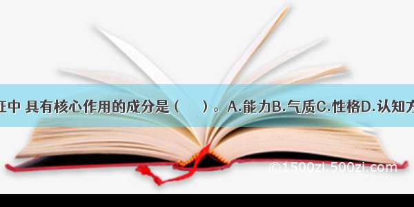 在人格特征中 具有核心作用的成分是（　　）。A.能力B.气质C.性格D.认知方式ABCD