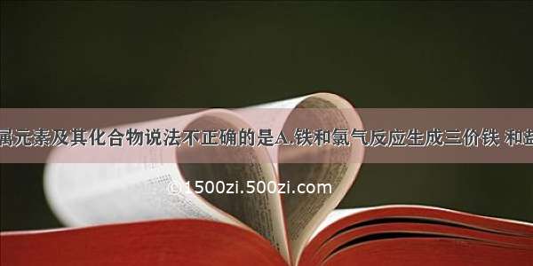 下列有关金属元素及其化合物说法不正确的是A.铁和氯气反应生成三价铁 和盐酸反应生成