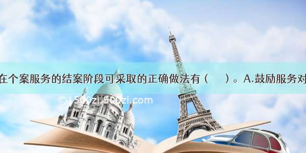 社会工作者在个案服务的结案阶段可采取的正确做法有（　　）。A.鼓励服务对象表达结案