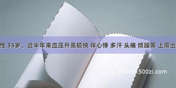 患者男性 35岁。近半年来血压升高较快 伴心悸 多汗 头痛 烦躁等 上周出现耳鸣 