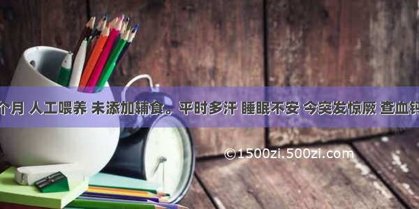 患儿 3个月 人工喂养 未添加辅食。平时多汗 睡眠不安 今突发惊厥 查血钙低于正