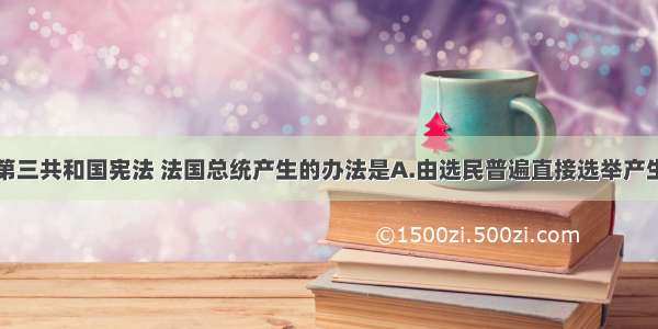 根据法兰西第三共和国宪法 法国总统产生的办法是A.由选民普遍直接选举产生B.由选民间