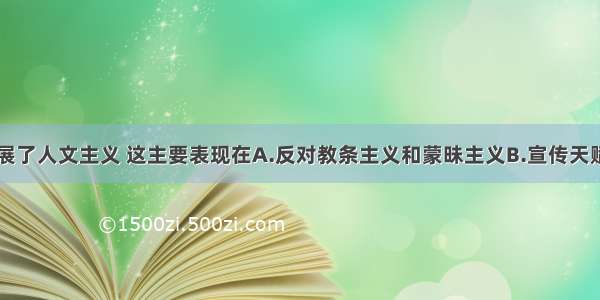 启蒙学说发展了人文主义 这主要表现在A.反对教条主义和蒙昧主义B.宣传天赋人权C.提倡