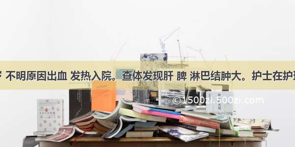 患儿 5岁 不明原因出血 发热入院。查体发现肝 脾 淋巴结肿大。护士在护理患儿的