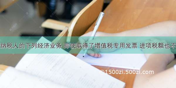 增值税一般纳税人的下列经济业务 即使取得了增值税专用发票 进项税额也不得抵扣的是