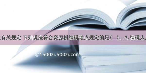 根据资源税有关规定 下列说法符合资源税纳税地点规定的是(　　)。A.纳税人应当向单位