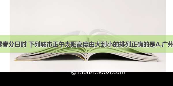 单选题北半球春分日时 下列城市正午太阳高度由大到小的排列正确的是A.广州 北京 哈尔滨