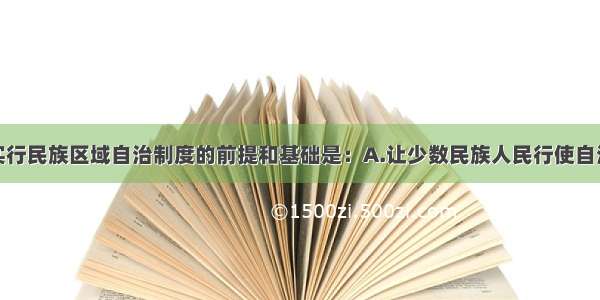 单选题我国实行民族区域自治制度的前提和基础是：A.让少数民族人民行使自治权B.领土完