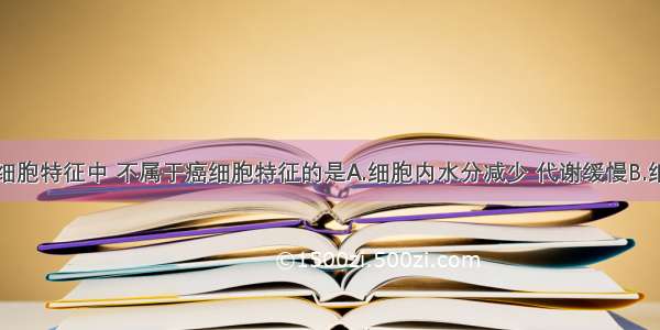 单选题下列细胞特征中 不属于癌细胞特征的是A.细胞内水分减少 代谢缓慢B.细胞的形态结