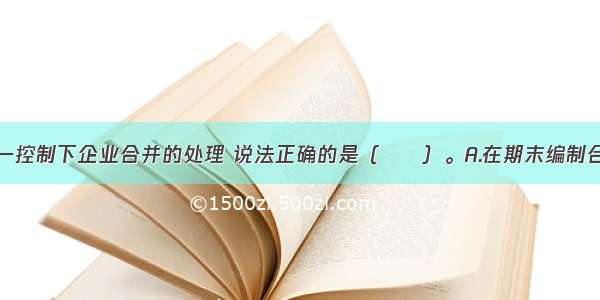 下列关于同一控制下企业合并的处理 说法正确的是（　　）。A.在期末编制合并财务报表