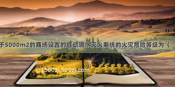 总建筑面积大于5000m2的商场设置的自动喷水灭火系统的火灾危险等级为（　　）。A.中危