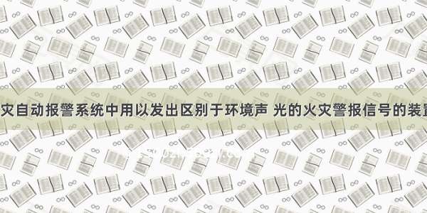 （　　）是火灾自动报警系统中用以发出区别于环境声 光的火灾警报信号的装置。A.火灾