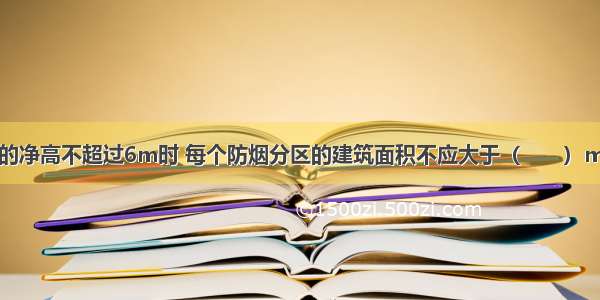 人防工程室内的净高不超过6m时 每个防烟分区的建筑面积不应大于（　　）m2。A.400B.5