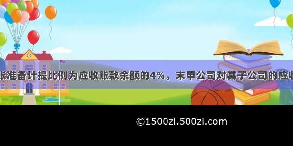 甲公司坏账准备计提比例为应收账款余额的4%。末甲公司对其子公司的应收账款余额