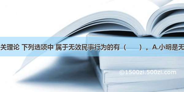 根据民法相关理论 下列选项中 属于无效民事行为的有（　　）。A.小明是无民事行为能