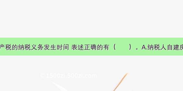 下列有关房产税的纳税义务发生时间 表述正确的有（　　）。A.纳税人自建房屋用予生产