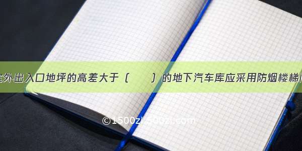 室内地面与室外出入口地坪的高差大于（　　）的地下汽车库应采用防烟楼梯间。A.15mB.1