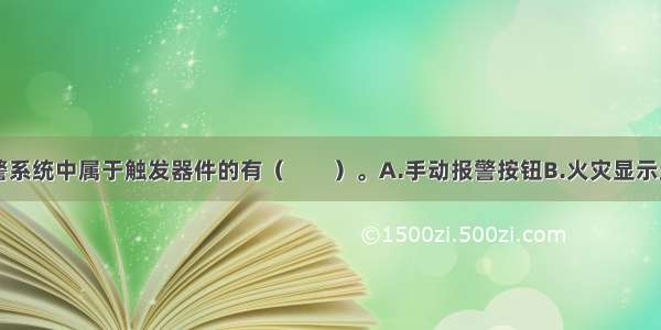 火灾自动报警系统中属于触发器件的有（　　）。A.手动报警按钮B.火灾显示盘C.火灾探测