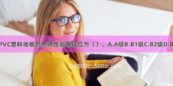 半硬质的PVC塑料地板的燃烧性能等级应为（　　）。A.A级B.B1级C.B2级D.B3级ABCD