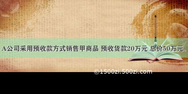 5月1日 A公司采用预收款方式销售甲商品 预收货款20万元 总价50万元。并约定