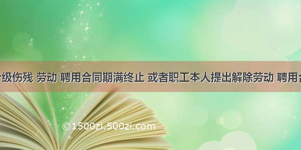 七级至十级伤残 劳动 聘用合同期满终止 或者职工本人提出解除劳动 聘用合同的 由