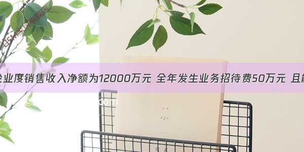 某商业企业度销售收入净额为12000万元 全年发生业务招待费50万元 且能提供有