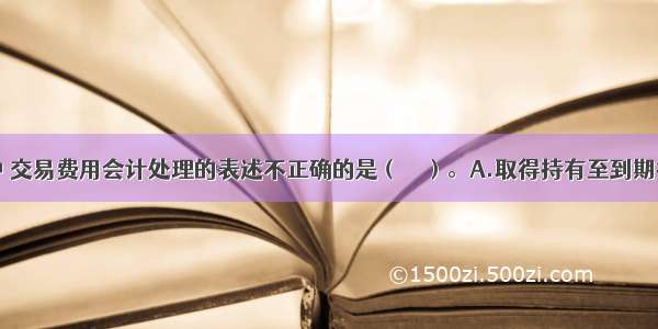 下列各项中 交易费用会计处理的表述不正确的是（　　）。A.取得持有至到期投资支付的