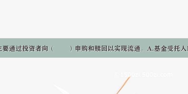 开放式基金主要通过投资者向（　　）申购和赎回以实现流通。A.基金受托人B.基金管理人