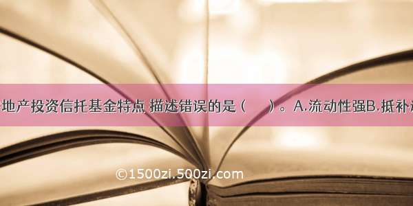 下列关于房地产投资信托基金特点 描述错误的是（　　）。A.流动性强B.抵补通货膨胀效