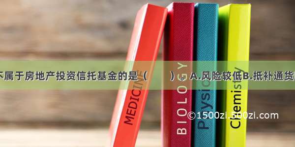 下列选项中不属于房地产投资信托基金的是（　　）。A.风险较低B.抵补通货膨胀效应C.流