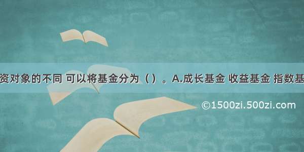 按照投资对象的不同 可以将基金分为（　　）。A.成长基金 收益基金 指数基金 货币