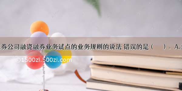 下列关于证券公司融资融券业务试点的业务规则的说法 错误的是（　　）。A.证券公司以