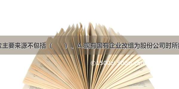 国家股的资金主要来源不包括（　　）。A.现有国有企业改组为股份公司时所拥有的净资产