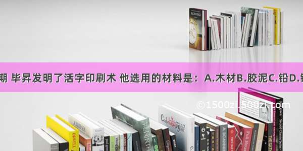 北宋时期 毕昇发明了活字印刷术 他选用的材料是：A.木材B.胶泥C.铅D.锡ABCD