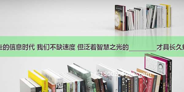 在快速疾走的信息时代 我们不缺速度 但泛着智慧之光的__________才具长久魅力。文化