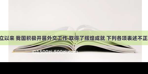 新中国成立以来 我国积极开展外交工作 取得了辉煌成就 下列各项表述不正确的是A. 