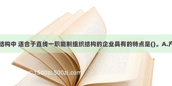 在企业组织结构中 适合于直线一职能制组织结构的企业具有的特点是()。A.产品品种不太