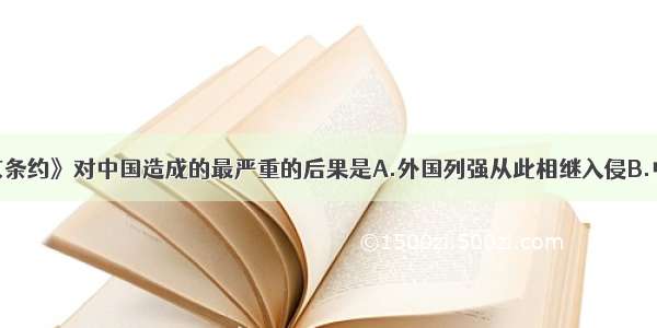 单选题《南京条约》对中国造成的最严重的后果是A.外国列强从此相继入侵B.中国开始卷入