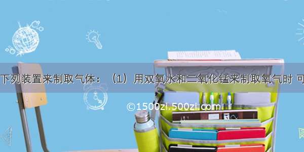 实验室常用下列装置来制取气体：（1）用双氧水和二氧化锰来制取氧气时 可选用的发生