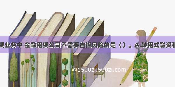 下列融资租赁业务中 金融租赁公司不需要自担风险的是（）。A.转租式融资租赁B.售后回