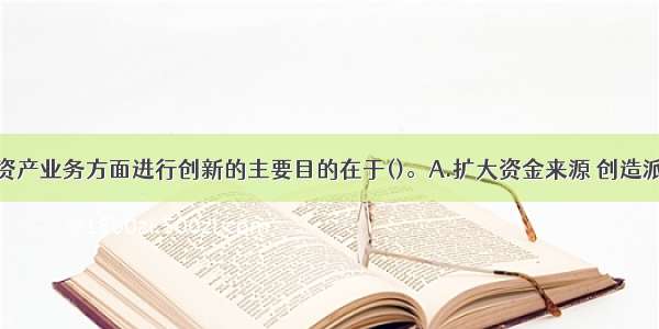 商业银行在资产业务方面进行创新的主要目的在于()。A.扩大资金来源 创造派生存款B.套